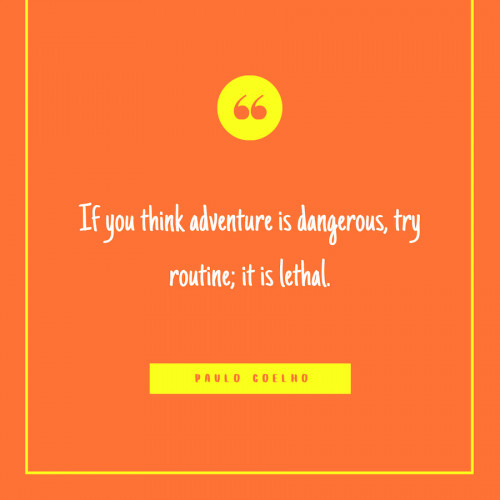 “If you think adventure is dangerous, try routine; it is lethal.” -Paulo Coelho