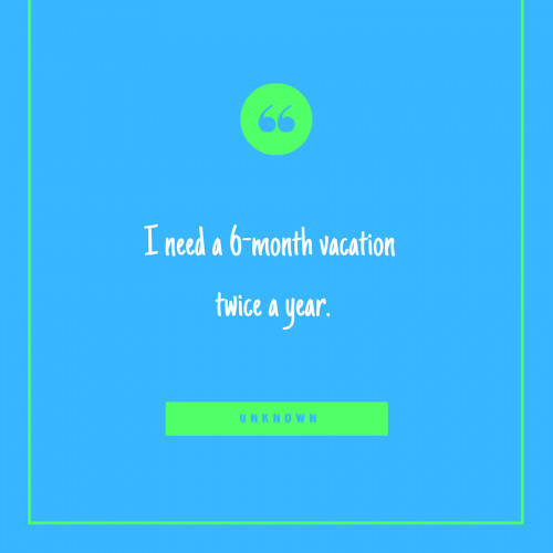 “I need a 6-month vacation twice a year.” -Unknown