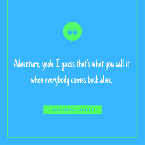 “Adventure, yeah. I guess that’s what you call it when everybody comes back alive.” -Mercedes Lackey