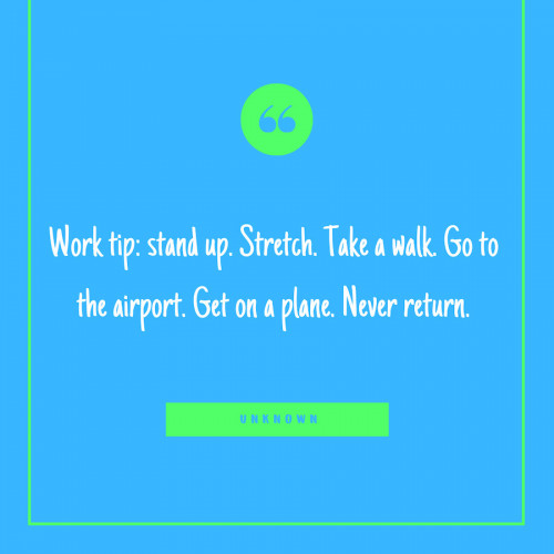 “Work tip: stand up. Stretch. Take a walk. Go to the airport. Get on a plane. Never return.” -Unknown