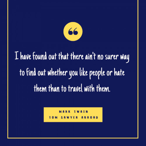 “I have found out that there ain't no surer way to find out whether you like people or hate them than to travel with them.” -Mark Twain, from Tom Sawyer Abroad