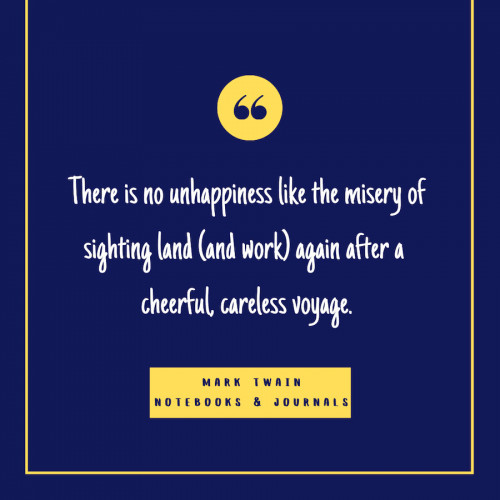 “There is no unhappiness like the misery of sighting land (and work) again after a cheerful, careless voyage.” -Mark Twain, from “Notebooks & Journals, Volume I: (1855-1873)”