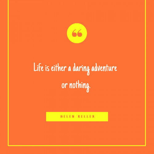 “Life is either a daring adventure or nothing.” -Helen Keller
