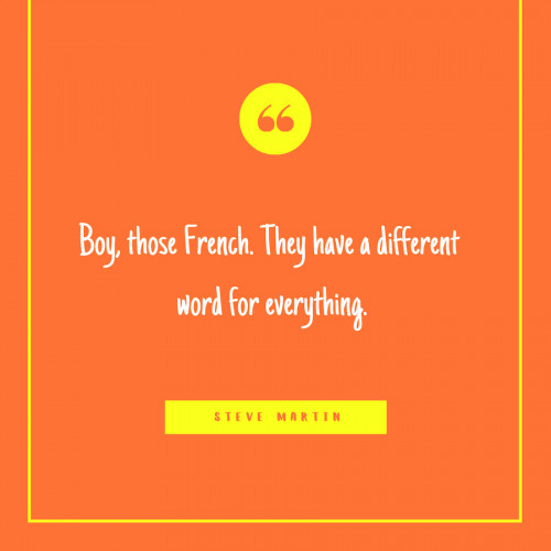 “Boy, those French. They have a different word for everything.” -Steve Martin